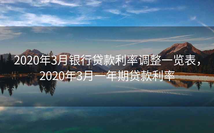 2020年3月银行贷款利率调整一览表,2020年3月一年期贷款利率 2020年3月银行贷款利率调整一览表,2020年3月一年期贷款利率
