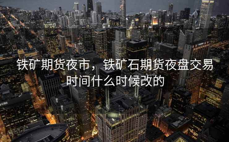 铁矿期货夜市,铁矿石期货夜盘交易时间什么时候改的 铁矿期货夜市,铁矿石期货夜盘交易时间什么时候改的