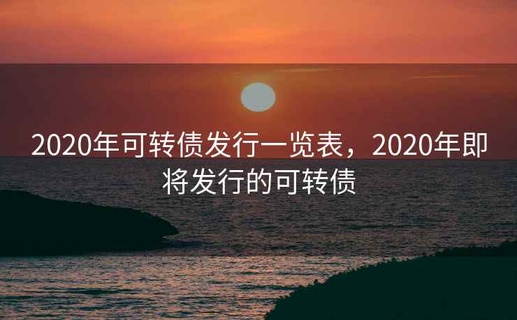 2020年可转债发行一览表，2020年即将发行的可转债