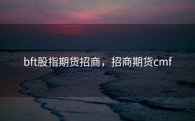 bft股指期货招商，招商期货cmf