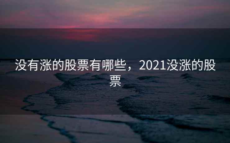 没有涨的股票有哪些,2021没涨的股票 没有涨的股票有哪些,2021没涨的股票