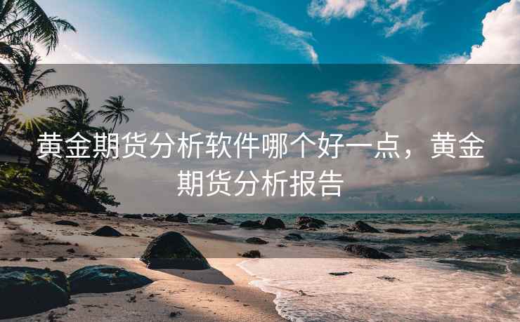 黄金期货分析软件哪个好一点,黄金期货分析报告 黄金期货分析软件哪个好一点,黄金期货分析报告