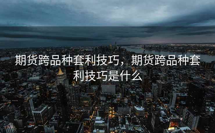 期货跨品种套利技巧，期货跨品种套利技巧是什么
