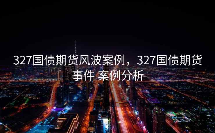 327国债期货风波案例，327国债期货事件 案例分析