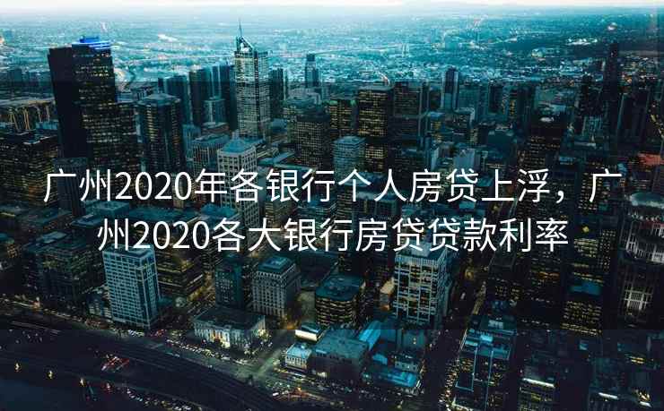 广州2020年各银行个人房贷上浮，广州2020各大银行房贷贷款利率