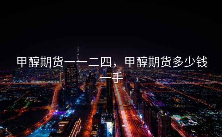 甲醇期货一一二四，甲醇期货多少钱一手