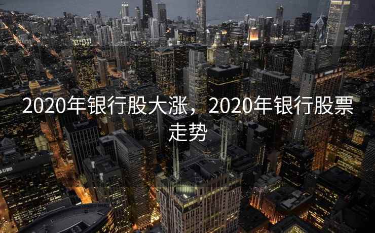 2020年银行股大涨，2020年银行股票走势