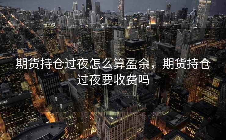 期货持仓过夜怎么算盈余，期货持仓过夜要收费吗