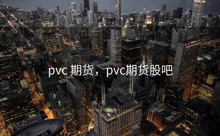 pvc 期货,pvc期货股吧 pvc 期货,pvc期货股吧