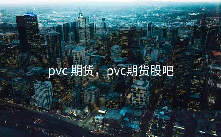 pvc 期货,pvc期货股吧 pvc 期货,pvc期货股吧