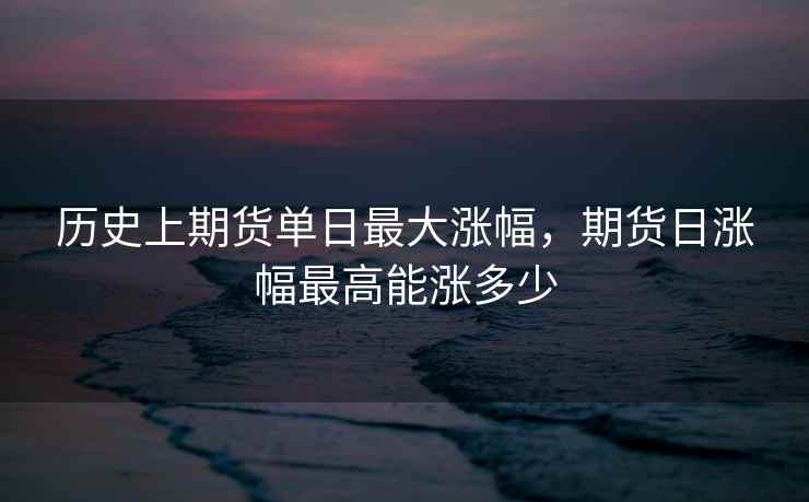 历史上期货单日最大涨幅，期货日涨幅最高能涨多少