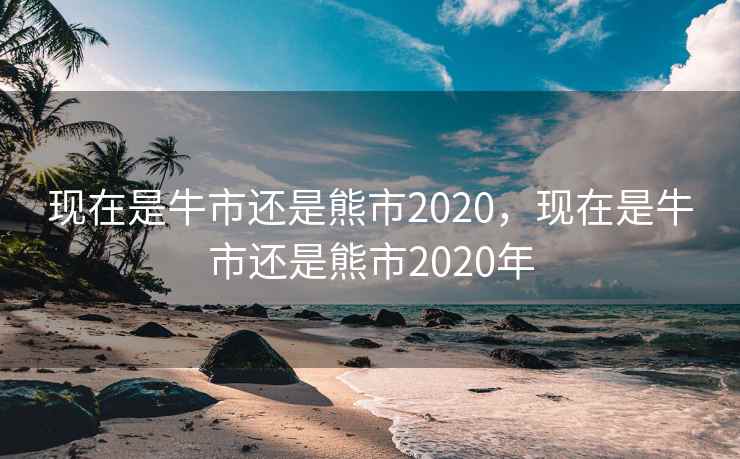 现在是牛市还是熊市2020,现在是牛市还是熊市2020年 现在是牛市还是熊市2020,现在是牛市还是熊市2020年