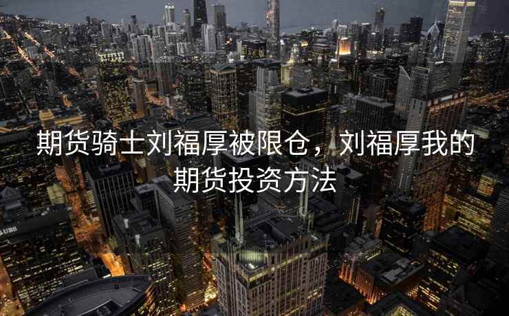 期货骑士刘福厚被限仓，刘福厚我的期货投资方法