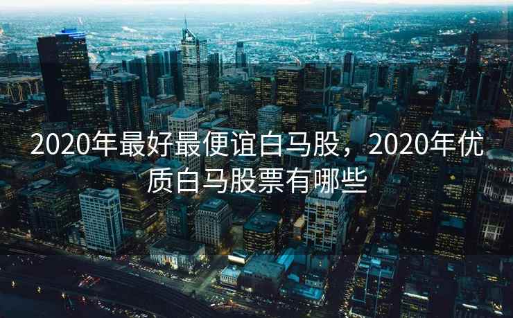 2020年最好最便谊白马股，2020年优质白马股票有哪些