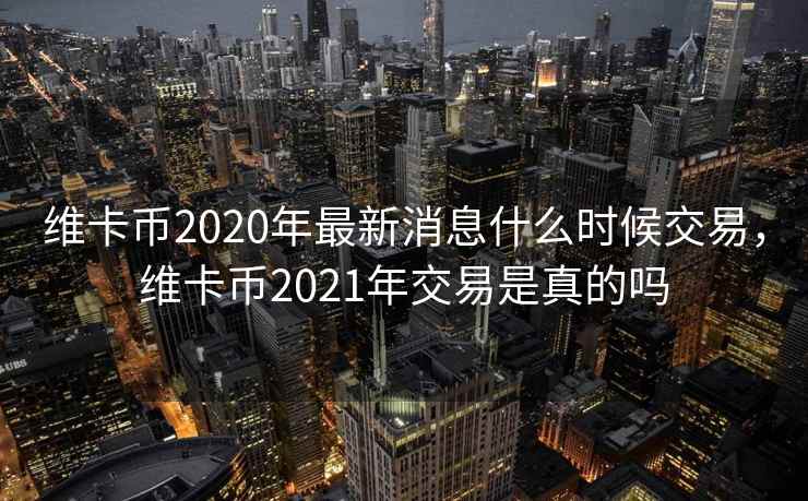 维卡币2020年最新消息什么时候交易，维卡币2021年交易是真的吗