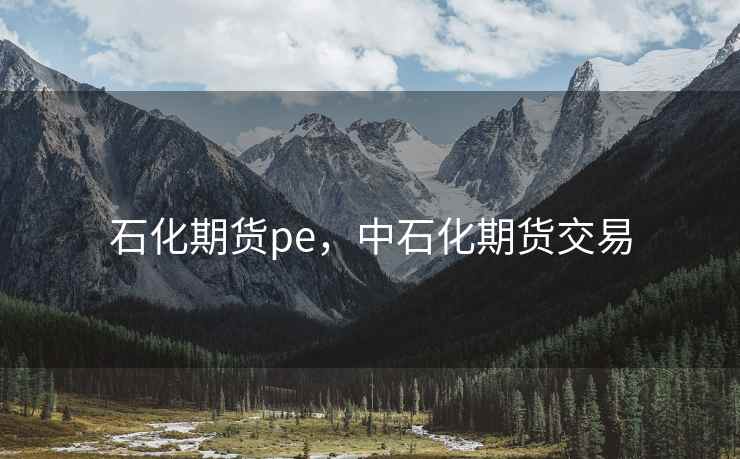 石化期货pe,中石化期货交易 石化期货pe,中石化期货交易