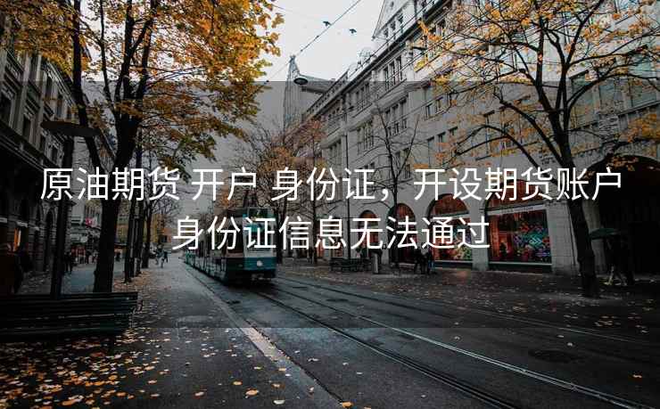 原油期货 开户 身份证，开设期货账户身份证信息无法通过