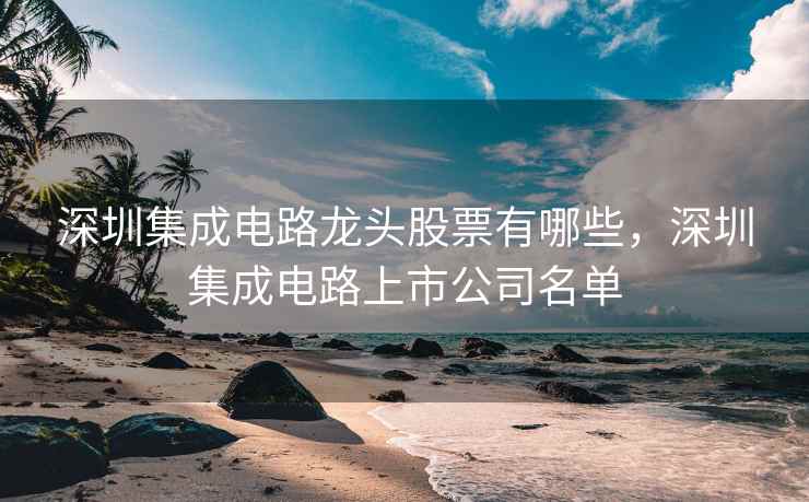深圳集成电路龙头股票有哪些,深圳集成电路上市公司名单 深圳集成电路龙头股票有哪些,深圳集成电路上市公司名单