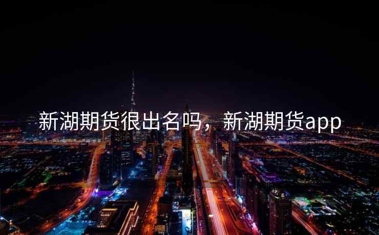 新湖期货很出名吗,新湖期货app 新湖期货很出名吗,新湖期货app