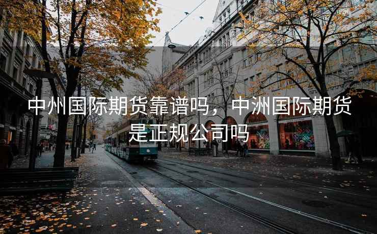 中州国际期货靠谱吗，中洲国际期货是正规公司吗