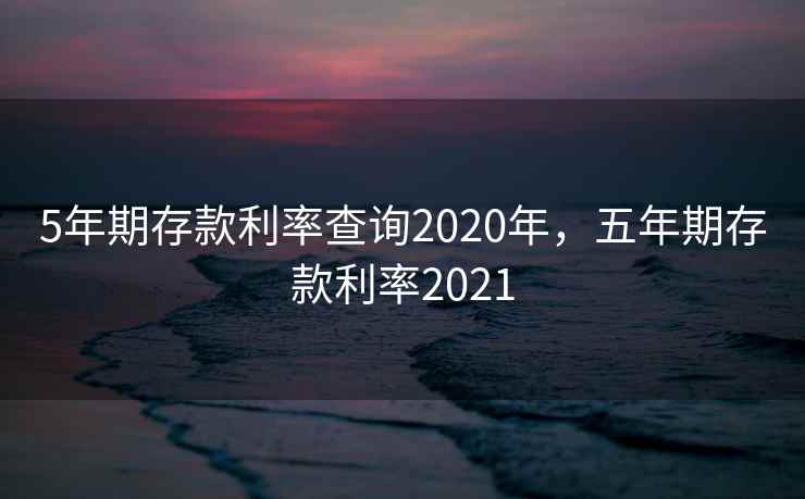 5年期存款利率查询2020年，五年期存款利率2021