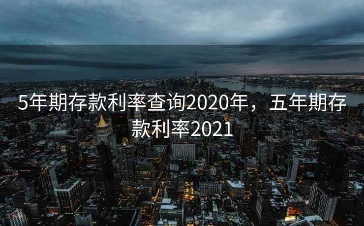 5年期存款利率查询2020年，五年期存款利率2021
