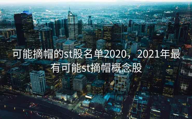 可能摘帽的st股名单2020,2021年最有可能st摘帽概念股 可能摘帽的st股名单2020,2021年最有可能st摘帽概念股