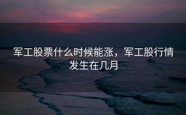 军工股票什么时候能涨，军工股行情发生在几月