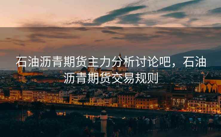 石油沥青期货主力分析讨论吧，石油沥青期货交易规则