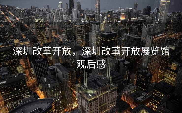 深圳改革开放，深圳改革开放展览馆观后感