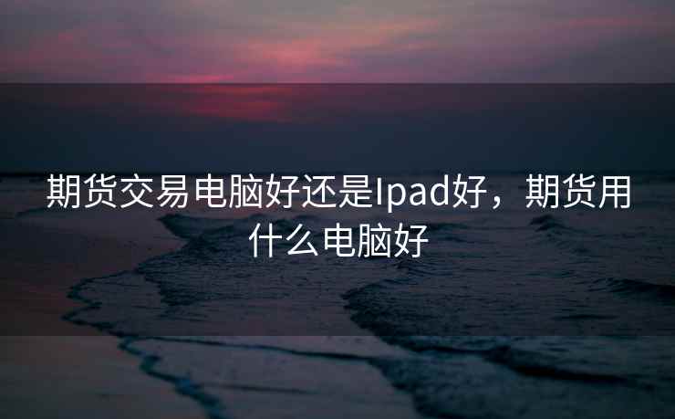 期货交易电脑好还是Ipad好,期货用什么电脑好 期货交易电脑好还是Ipad好,期货用什么电脑好