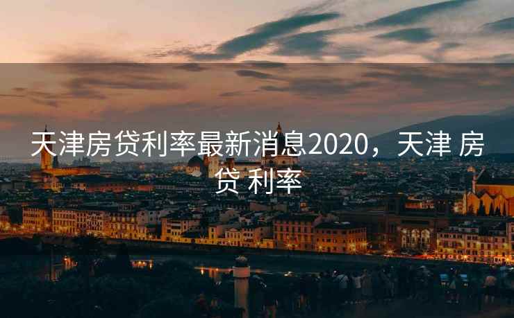天津房贷利率最新消息2020，天津 房贷 利率