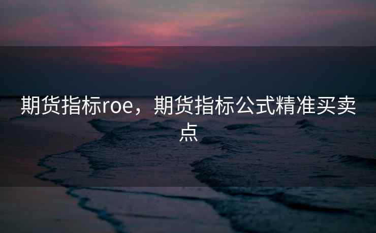 期货指标roe,期货指标公式精准买卖点 期货指标roe,期货指标公式精准买卖点