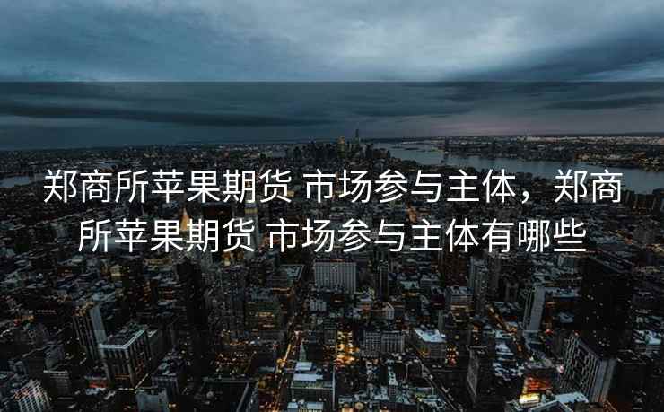 郑商所苹果期货 市场参与主体，郑商所苹果期货 市场参与主体有哪些