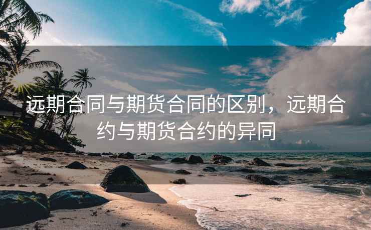 远期合同与期货合同的区别，远期合约与期货合约的异同