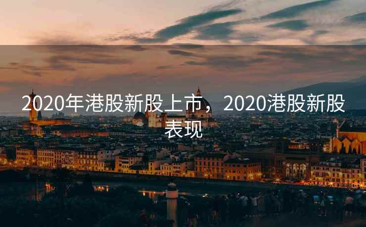 2020年港股新股上市，2020港股新股表现
