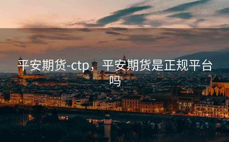 平安期货-ctp,平安期货是正规平台吗 平安期货-ctp,平安期货是正规平台吗