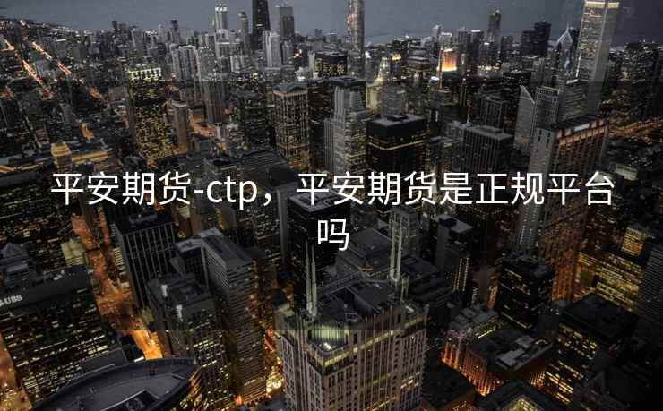 平安期货-ctp,平安期货是正规平台吗 平安期货-ctp,平安期货是正规平台吗