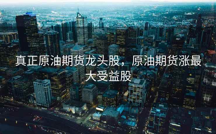 真正原油期货龙头股,原油期货涨最大受益股 真正原油期货龙头股,原油期货涨最大受益股