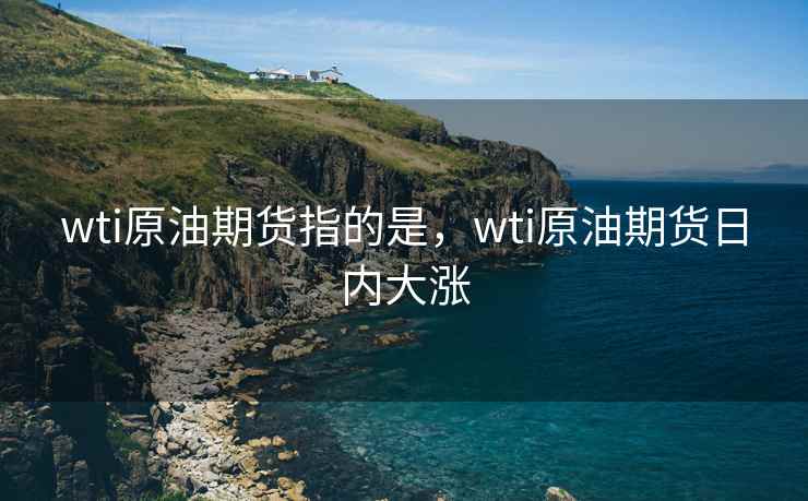 wti原油期货指的是,wti原油期货日内大涨 wti原油期货指的是,wti原油期货日内大涨