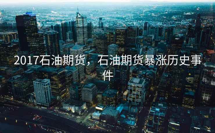 2017石油期货，石油期货暴涨历史事件