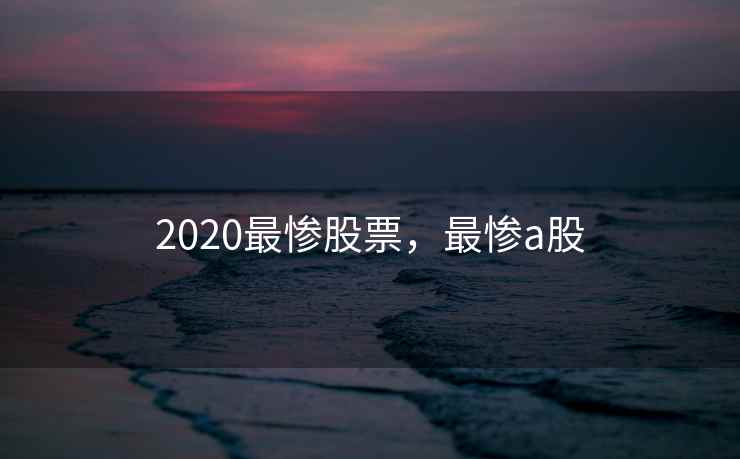 2020最惨股票，最惨a股