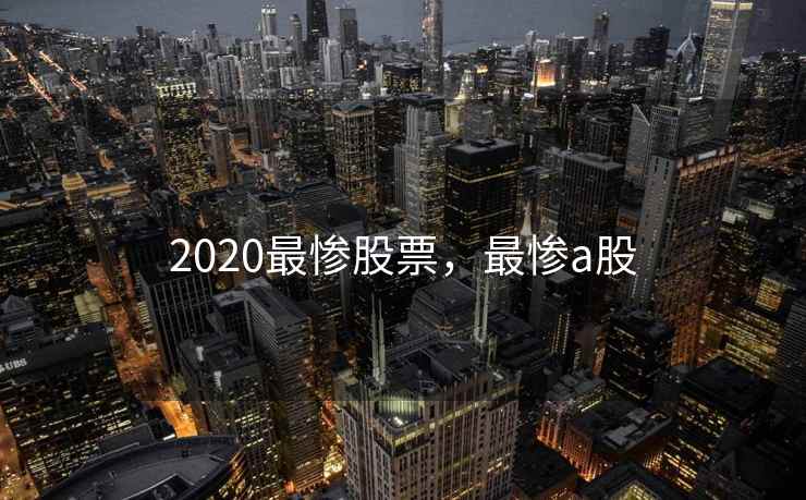 2020最惨股票，最惨a股