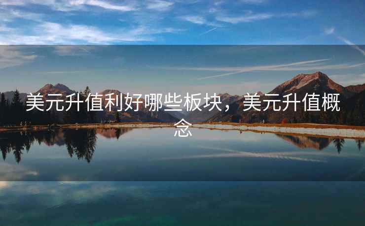 美元升值利好哪些板块,美元升值概念 美元升值利好哪些板块,美元升值概念