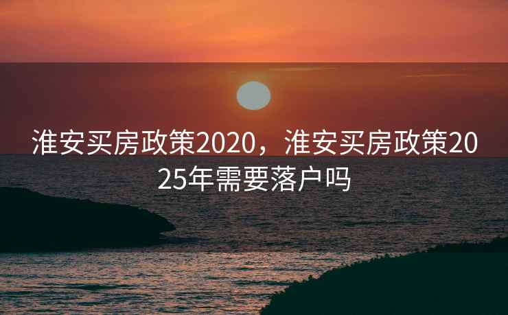 淮安买房政策2020，淮安买房政策2025年需要落户吗