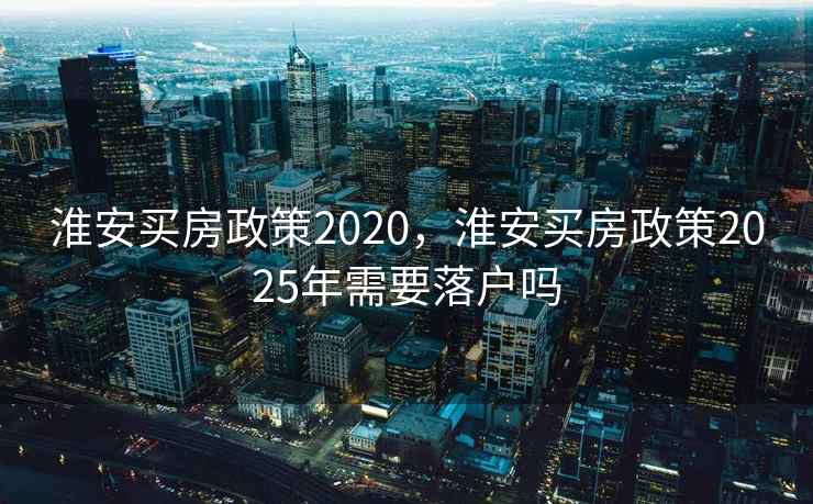 淮安买房政策2020，淮安买房政策2025年需要落户吗