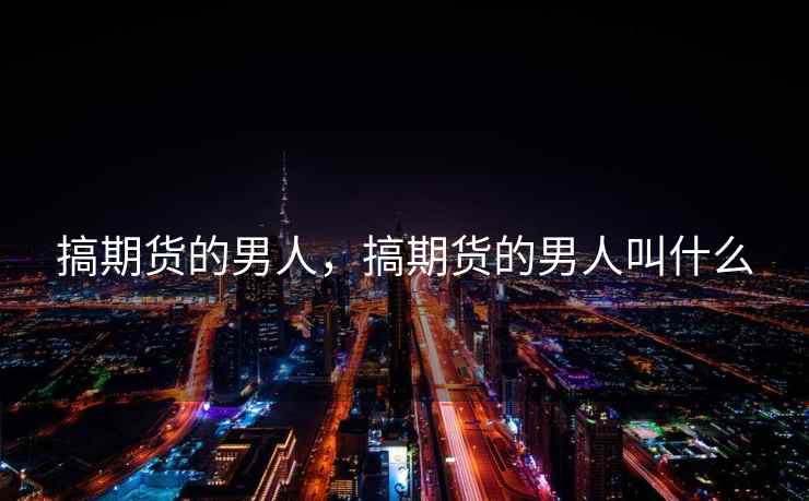 搞期货的男人,搞期货的男人叫什么 搞期货的男人,搞期货的男人叫什么