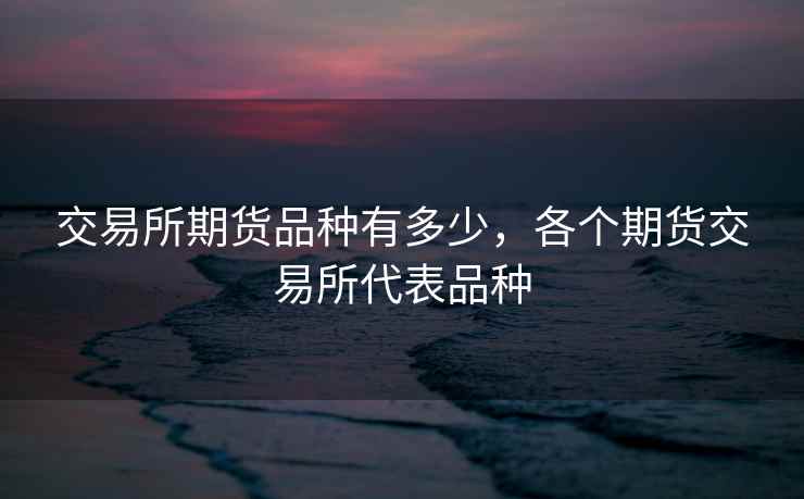 交易所期货品种有多少，各个期货交易所代表品种