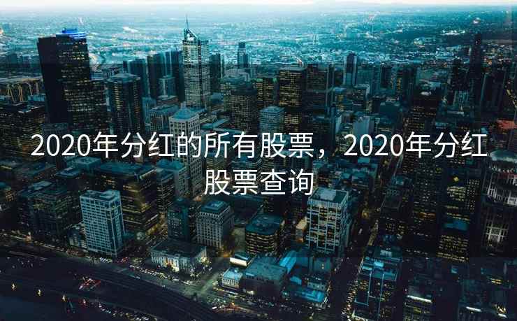 2020年分红的所有股票,2020年分红股票查询 2020年分红的所有股票,2020年分红股票查询