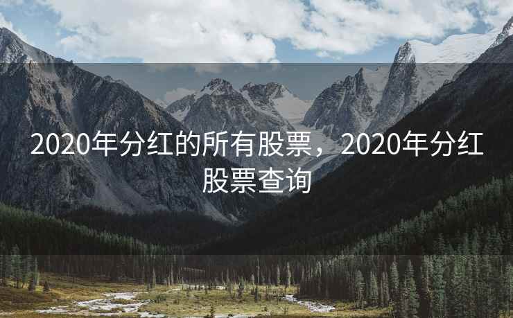 2020年分红的所有股票,2020年分红股票查询 2020年分红的所有股票,2020年分红股票查询